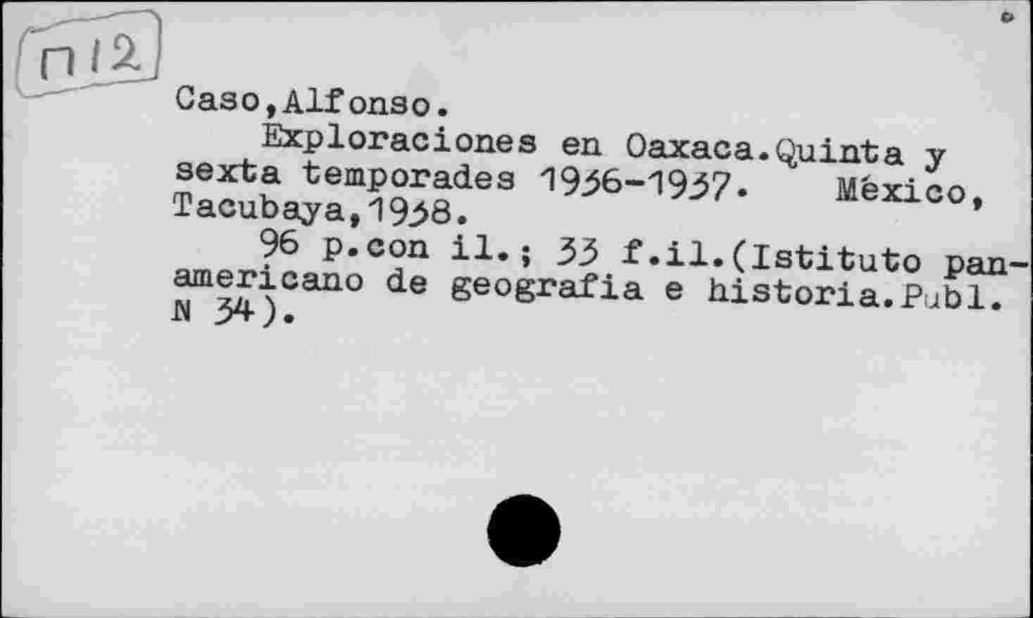 ﻿Caso,Alfопзо.
Exploraciones en Oaxaca.Quinta y sexta temporades 1936-1937* México, Tacubaya,1938.
96 p.con il.; 33 f.il.(Istituto pan americano de geografia e historia.Publ. W 34).